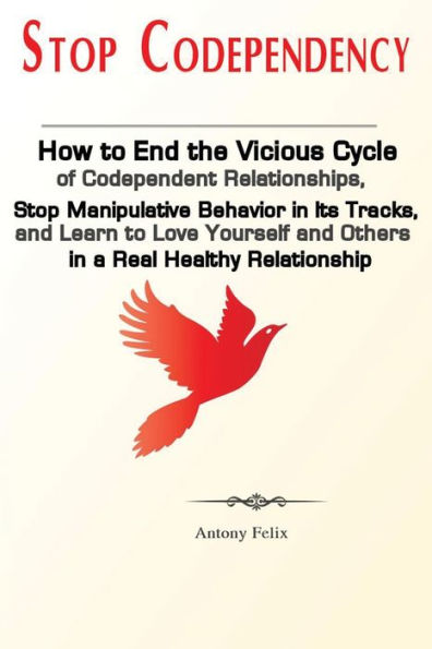 Stop Codependency: How to End the Vicious Cycle of Codependent Relationships, Stop Manipulative Behavior in Its Tracks, and Learn to Love Yourself and Others in a Real Healthy Relationship