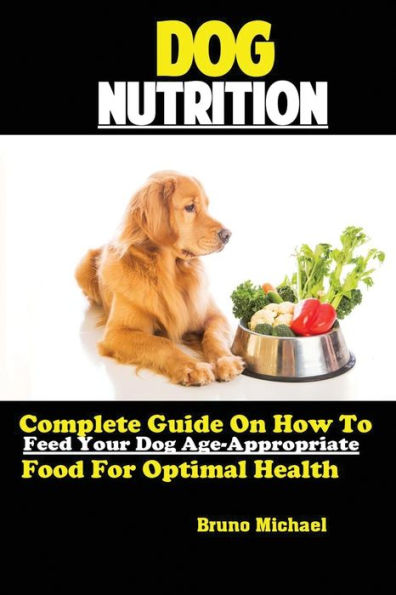 Dog Nutrition: Complete Guide On How To Feed Your Dog Age Appropriate Food For Optimal Health