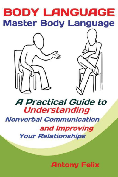 Body Language: Master Body Language; A Practical Guide to Understanding Nonverbal Communication and Improving Your Relationships