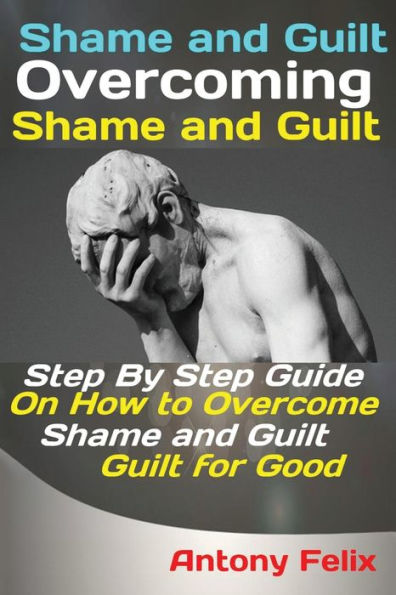 Shame And Guilt Overcoming Shame And Guilt Step By Step Guide On How To Overcome Shame And 