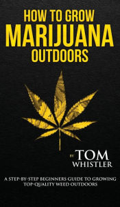 Title: How to Grow Marijuana: Outdoors - A Step-by-Step Beginner's Guide to Growing Top-Quality Weed Outdoors (Volume 2), Author: Tom Whistler