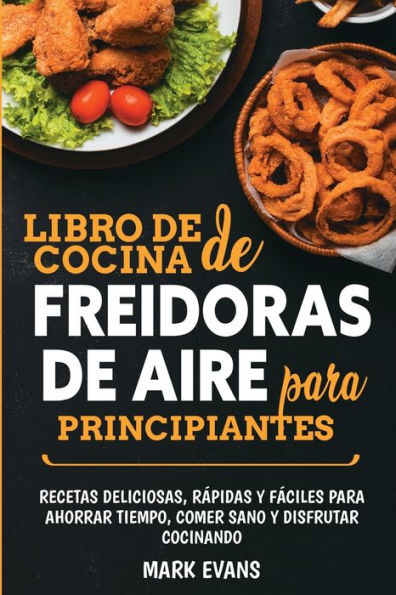 Libro de cocina de freidoras de aire para principiantes: Recetas deliciosas, rÃ¯Â¿Â½pidas y fÃ¯Â¿Â½ciles para ahorrar tiempo, comer sano y disfrutar cocinando (Spanish Edition)