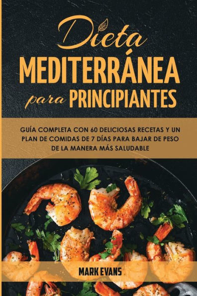 Dieta Mediterrï¿½nea Para Principiantes: Guï¿½a Completa Con 60 Deliciosas Recetas Y Un Plan De Comidas De 7 Dï¿½as Para Bajar De Peso De La Manera Mï¿½s Saludable (Spanish Edition)