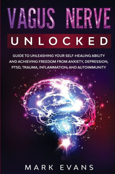 Vagus Nerve: Unlocked - Guide to Unleashing Your Self-Healing Ability and Achieving Freedom from Anxiety, Depression, PTSD, Trauma, Inflammation Autoimmunity