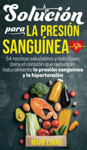 Title: Solución Para La Presión Sanguínea: 54 Recetas Saludables Y Deliciosas Para El Corazón Que Reducirán Naturalmente La Presión Sanguínea Y La Hipertensión (Spanish Edition), Author: Mark Evans