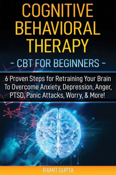Cognitive Behavioral Therapy: CBT for Beginners - 6 Proven Steps for Retraining Your Brain To Overcome Anxiety, Depression, Anger, PTSD, Panic Attacks, Worry, & More!