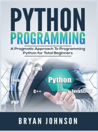 Title: Python Programming: A Pragmatic Approach To Programming Python for Total Beginners, Author: Bryan Johnson