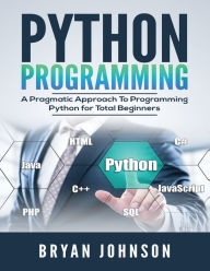 Title: Python Programming: A Pragmatic Approach To Programming Python for Total Beginners, Author: Bryan Johnson