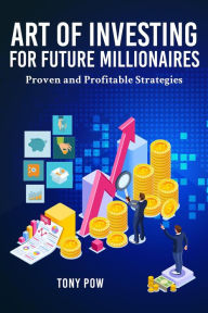 Title: Art of Investing for Future Millionaires: Proven and Profitable Strategies, Author: Tony Pow