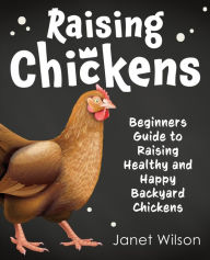 Title: Raising Chickens: Beginners Guide to Raising Healthy and Happy Backyard Chickens, Author: Janet Wilson