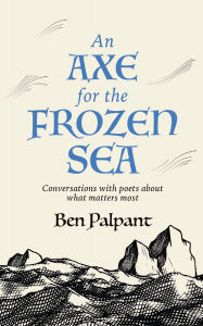 Title: An Axe for the Frozen Sea: Conversations with Poets about What Matters Most, Author: Ben Palpant