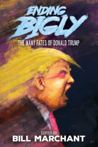 Title: Ending Bigly: The Many Fates of Donald Trump, Author: Bill Marchant