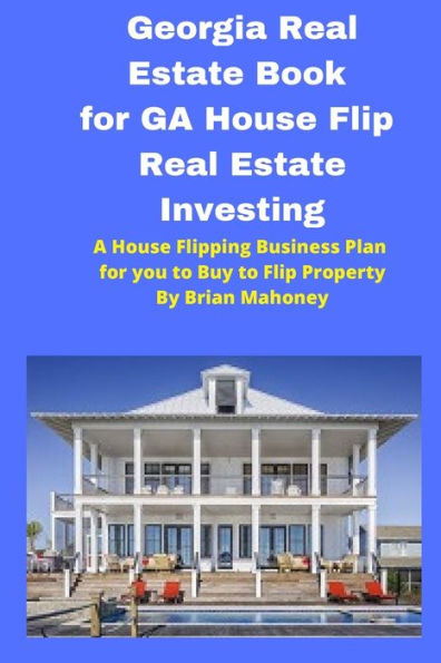 Georgia Real Estate Book for GA House Flip Real Estate Investing: A House Flipping Business Plan for you to Buy to Flip Property
