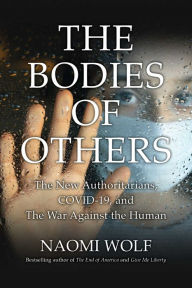 Title: Bodies of Others: The New Authoritarians, COVID-19 and the War Against the Human, Author: Naomi Wolf