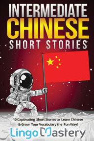 Title: Intermediate Chinese Short Stories: 10 Captivating Short Stories to Learn Chinese & Grow Your Vocabulary the Fun Way!, Author: Lingo Mastery