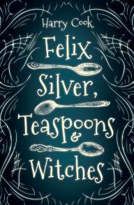 Title: Felix Silver, Teaspoons & Witches, Author: Harry Cook