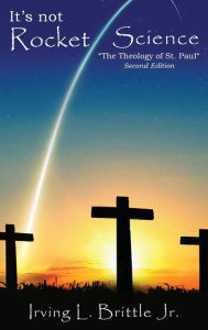 Title: It's Not Rocket Science: The Theology of Saint Paul The Apostle, Author: Irving L. Brittle Jr.