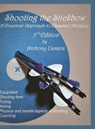 Title: Shooting the Stickbow: A Practical Approach to Classical Archery, Third Edition, Author: Anthony Camera
