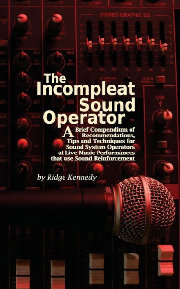 The Incompleat Sound Operator: A Brief Compendium of Recommendations, Tips and Techniques for Sound System Operators at Live Music Performances That Use Sound Reinforcement