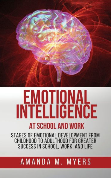 Emotional Intelligence at School and Work: Stages of Development from Childhood to Adulthood for Greater Success School, Work, Life