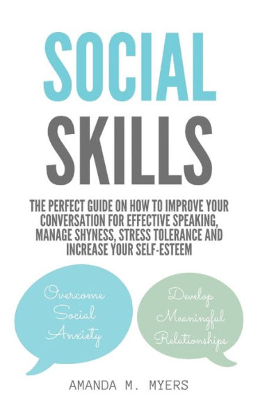 Social Skills: The Perfect Guide on How to Improve Your Conversation for Effective Speaking, Manage Shyness, Stress Tolerance and Increase Self-Esteem