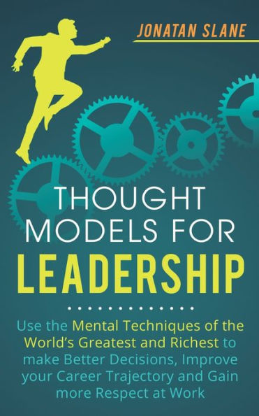 Thought Models for Leadership: Use the mental techniques of world´s greatest and richest to make better decisions, improve your career trajectory gain more respect at work