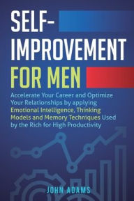 Title: Self-Improvement for Men: Accelerate Your Career and Optimize Your Relationships by applying Emotional Intelligence, Thinking Models and Memory Techniques Used by the Rich for High Productivity, Author: John Adams