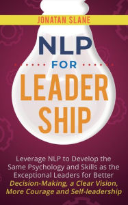Title: NLP for Leadership: Leverage NLP to Develop the Same Psychology and Skills as the Exceptional Leaders for Better Decision-making, a Clear Vision, More Courage and Self-leadership, Author: Jonatan Slane