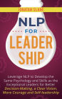 NLP for Leadership: Leverage NLP to Develop the Same Psychology and Skills as the Exceptional Leaders for Better Decision-making, a Clear Vision, More Courage and Self-leadership