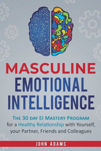 Masculine Emotional Intelligence: The 30 Day EI Mastery Program for a Healthy Relationship with Yourself, Your Partner, Friends, and Colleagues