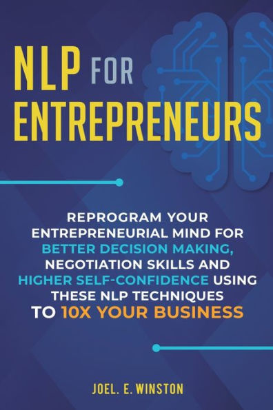 NLP for Entrepreneurs: Reprogram Your Entrepreneurial Mind Better Decision Making, Negotiation Skills and Higher Self-Confidence Using these Techniques to 10X Business