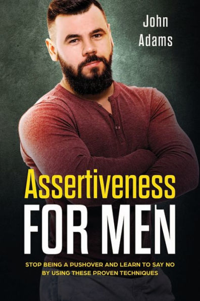 Assertiveness for Men: Stop Being a Pushover and Learn to Say No by Using These Proven Techniques