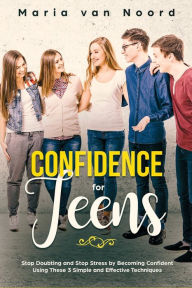 Title: Confidence for Teens: Stop Doubting and Stop Stress by Becoming Confident Using These 3 Simple and Effective Techniques, Author: Maria van Noord