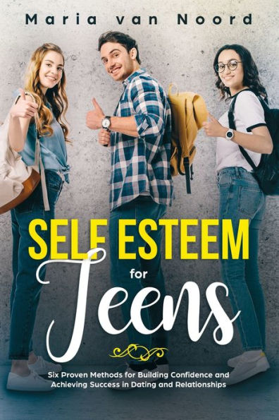 Self Esteem for Teens: Six proven methods building confidence and achieving success dating relationships