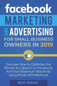 Title: Facebook Marketing and Advertising for Small Business Owners: Discover How to Optimize the Money You Spend on Facebook And Get Maximum Results By Using Proven ROI Methods, Author: Mark Warner