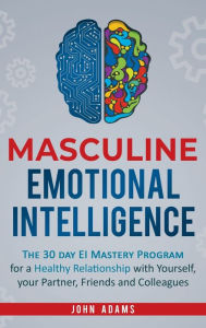 Title: Masculine Emotional Intelligence: The 30 Day EI Mastery Program for a Healthy Relationship with Yourself, Your Partner, Friends, and Colleagues, Author: John Adams