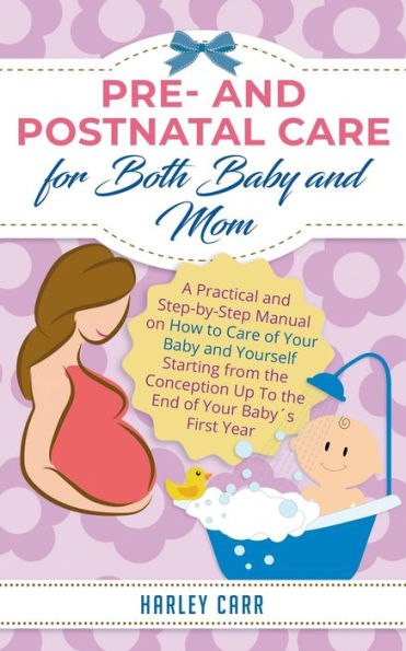 Pre and Postnatal Care for Both Baby Mom: A Practical Step-by-Step Manual on How To of Your Yourself Starting from the Conception Up End Baby´s First Year
