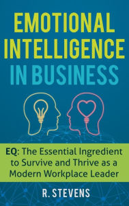 Title: Emotional Intelligence in Business: EQ: The Essential Ingredient to Survive and Thrive as a Modern Workplace Leader, Author: R Stevens