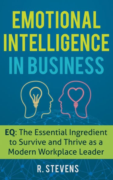 Emotional Intelligence in Business: EQ: The Essential Ingredient to Survive and Thrive as a Modern Workplace Leader