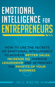 Title: Emotional Intelligence for Entrepreneurs: How to Use the Secrets of Emotional Intelligence to Achieve Better Sales, Increase EQ, Improve Leadership, and Skyrocket the Profits of Your Business, Author: Joel E Winston