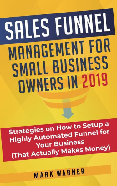 Sales Funnel Management for Small Business Owners: Strategies on How to Setup a Highly Automated Funnel for Your Business (That Actually Makes Money)