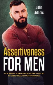 Title: Assertiveness for Men: Stop Being a Pushover and Learn to Say No by Using These Proven Techniques, Author: John Adams