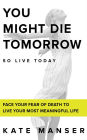 YOU MIGHT DIE TOMORROW: Face Your Fear of Death to Live Your Most Meaningful Life