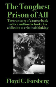 Title: The Toughest Prison of All: The true story of a career bank robber and how he broke his addiction to criminal thinking, Author: Floyd C Forsberg