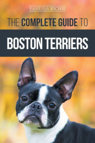 Title: The Complete Guide to Boston Terriers: Preparing For, Housebreaking, Socializing, Feeding, and Loving Your New Boston Terrier Puppy, Author: Vanessa Richie