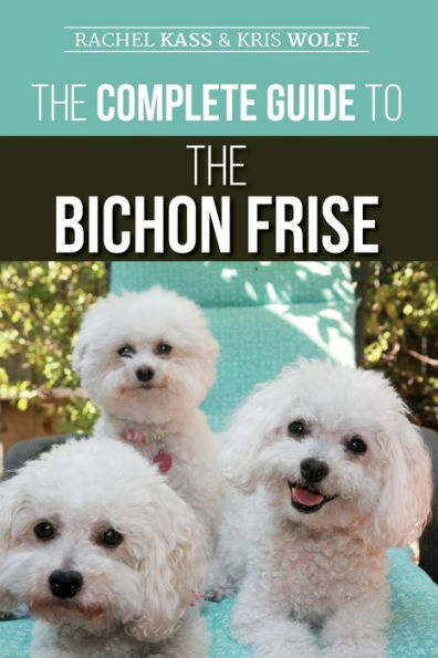 The Complete Guide to the Bichon Frise: Finding, Raising, Feeding, Training, Socializing, and Loving Your New Bichon Puppy