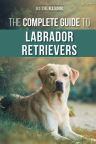 Title: The Complete Guide to Labrador Retrievers: Selecting, Raising, Training, Feeding, and Loving Your New Lab from Puppy to Old-Age, Author: Joanna de Klerk