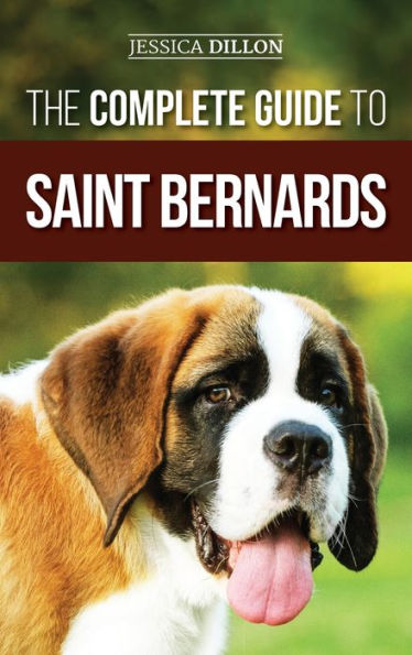 The Complete Guide to Saint Bernards: Choosing, Preparing for, Training, Feeding, Socializing, and Loving Your New Saint Bernard Puppy