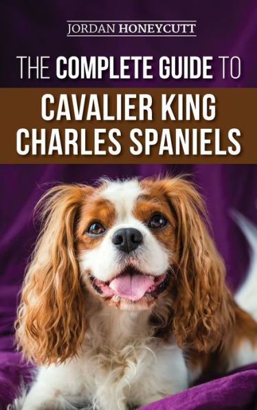 The Complete Guide to Cavalier King Charles Spaniels: Selecting, Training, Socializing, Caring For, and Loving Your New Cavalier Puppy