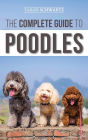 The Complete Guide to Poodles: Standard, Miniature, or Toy - Learn Everything You Need to Know to Successfully Raise Your Poodle From Puppy to Old Age